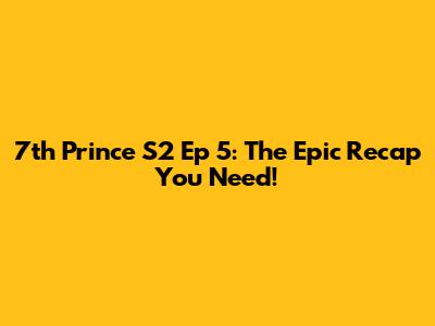 7th Prince S2 Ep 5: The Epic Recap You Need!