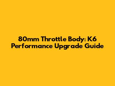 80mm Throttle Body: K6 Performance Upgrade Guide