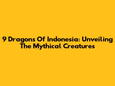 9 Dragons Of Indonesia: Unveiling The Mythical Creatures