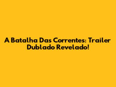A Batalha Das Correntes: Trailer Dublado Revelado!