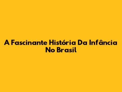 A Fascinante História Da Infância No Brasil