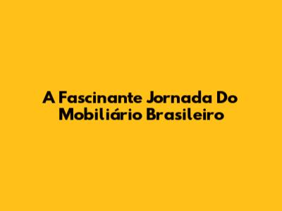 A Fascinante Jornada Do Mobiliário Brasileiro