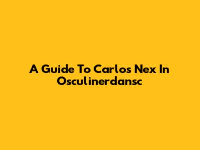 A Guide To Carlos Nex In Osculinerdansc