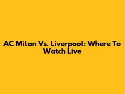 AC Milan Vs. Liverpool: Where To Watch Live