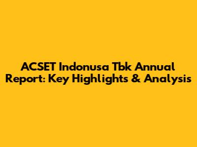ACSET Indonusa Tbk Annual Report: Key Highlights & Analysis