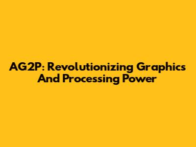 AG2P: Revolutionizing Graphics And Processing Power