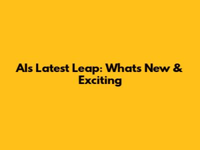 AI's Latest Leap: What's New & Exciting