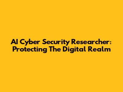 AI Cyber Security Researcher: Protecting The Digital Realm