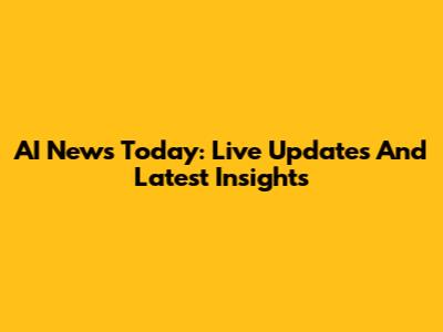 AI News Today: Live Updates And Latest Insights