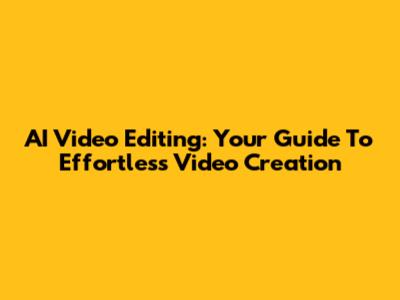 AI Video Editing: Your Guide To Effortless Video Creation