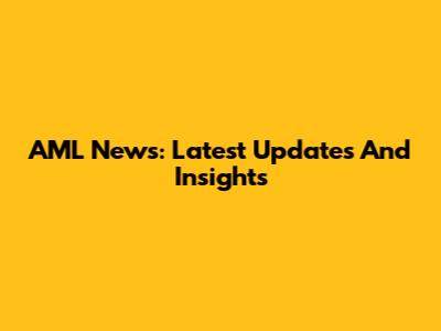 AML News: Latest Updates And Insights