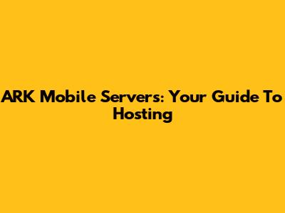 ARK Mobile Servers: Your Guide To Hosting