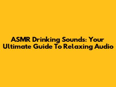 ASMR Drinking Sounds: Your Ultimate Guide To Relaxing Audio