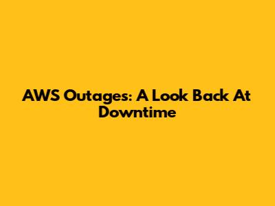 AWS Outages: A Look Back At Downtime