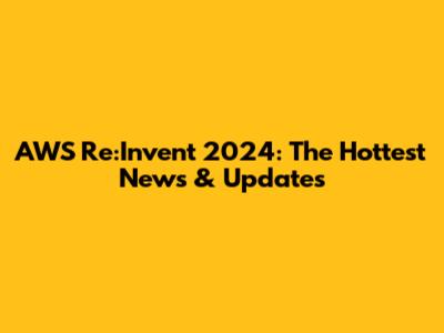 AWS Re:Invent 2024: The Hottest News & Updates