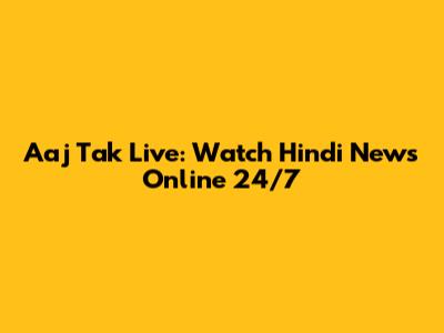 Aaj Tak Live: Watch Hindi News Online 24/7