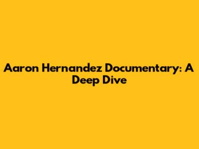 Aaron Hernandez Documentary: A Deep Dive