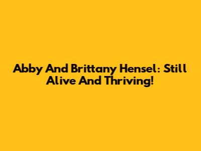 Abby And Brittany Hensel: Still Alive And Thriving!