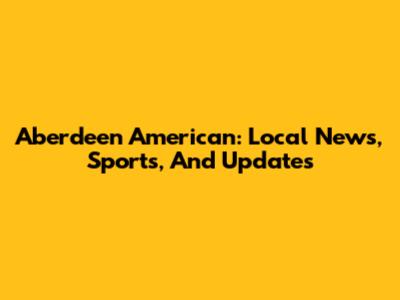 Aberdeen American: Local News, Sports, And Updates
