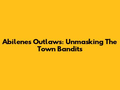 Abilene's Outlaws: Unmasking The Town Bandits