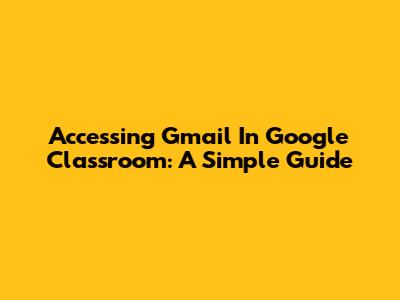Accessing Gmail In Google Classroom: A Simple Guide
