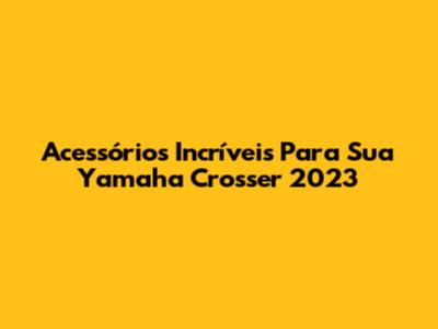 Acessórios Incríveis Para Sua Yamaha Crosser 2023