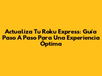 Actualiza Tu Roku Express: Guía Paso A Paso Para Una Experiencia Óptima