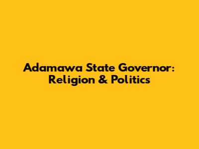 Adamawa State Governor: Religion & Politics