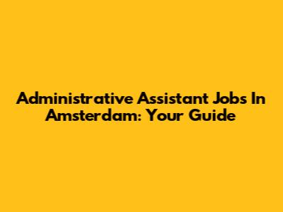 Administrative Assistant Jobs In Amsterdam: Your Guide