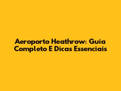 Aeroporto Heathrow: Guia Completo E Dicas Essenciais