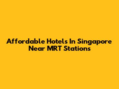 Affordable Hotels In Singapore Near MRT Stations