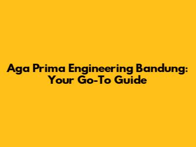 Aga Prima Engineering Bandung: Your Go-To Guide