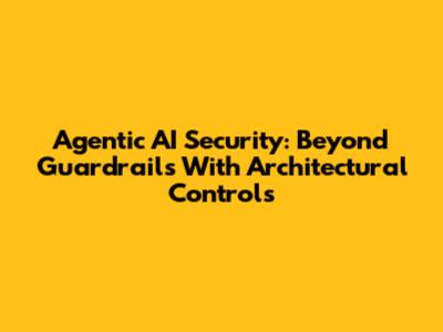 Agentic AI Security: Beyond Guardrails With Architectural Controls