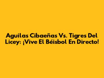 Aguilas Cibaeñas Vs. Tigres Del Licey: ¡Vive El Béisbol En Directo!