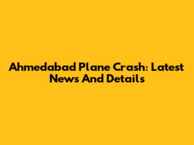 Ahmedabad Plane Crash: Latest News And Details