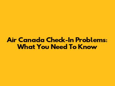 Air Canada Check-In Problems: What You Need To Know