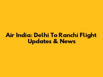 Air India: Delhi To Ranchi Flight Updates & News