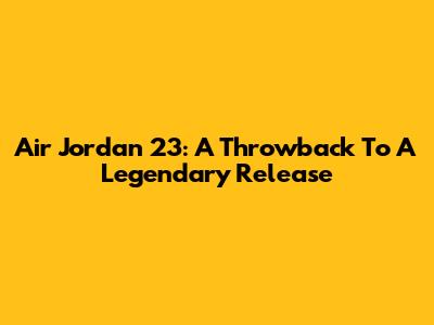 Air Jordan 23: A Throwback To A Legendary Release