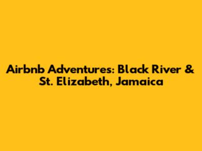 Airbnb Adventures: Black River & St. Elizabeth, Jamaica