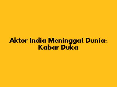 Aktor India Meninggal Dunia: Kabar Duka