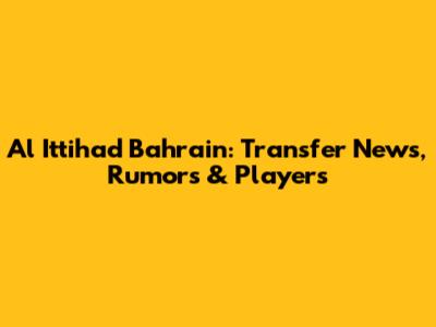Al Ittihad Bahrain: Transfer News, Rumors & Players
