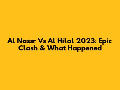 Al Nassr Vs Al Hilal 2023: Epic Clash & What Happened