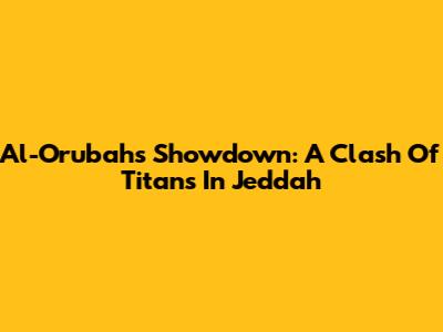 Al-Orubah's Showdown: A Clash Of Titans In Jeddah