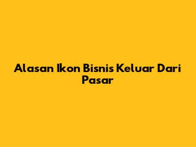 Alasan Ikon Bisnis Keluar Dari Pasar