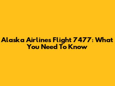 Alaska Airlines Flight 7477: What You Need To Know