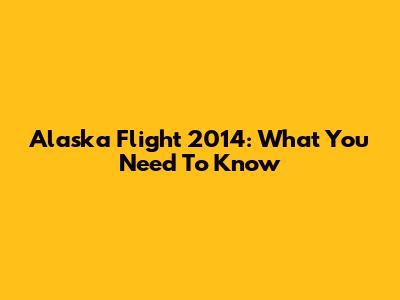 Alaska Flight 2014: What You Need To Know