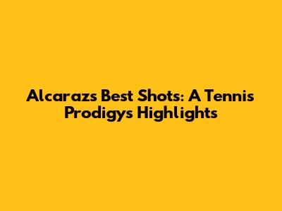 Alcaraz's Best Shots: A Tennis Prodigy's Highlights