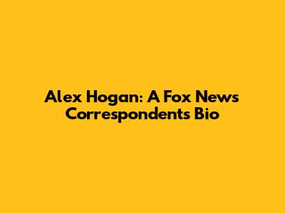 Alex Hogan: A Fox News Correspondent's Bio