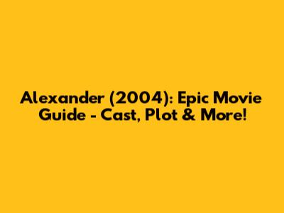 Alexander (2004): Epic Movie Guide - Cast, Plot & More!