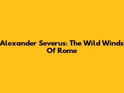 Alexander Severus: The Wild Winds Of Rome